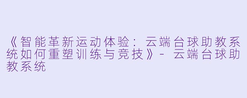 《智能革新运动体验:云端台球助教系统如何重塑训练与竞技》
