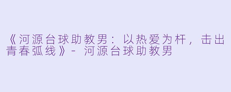 《河源台球助教男：以热爱为杆，击出青春弧线》-河源台球助教男