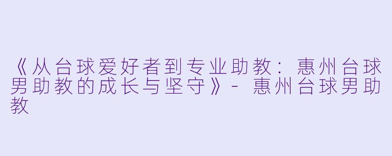 《从台球爱好者到专业助教:惠州台球男助教的成长与坚守》
