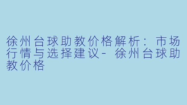 徐州台球助教价格解析：市场行情与选择建议-徐州台球助教价格