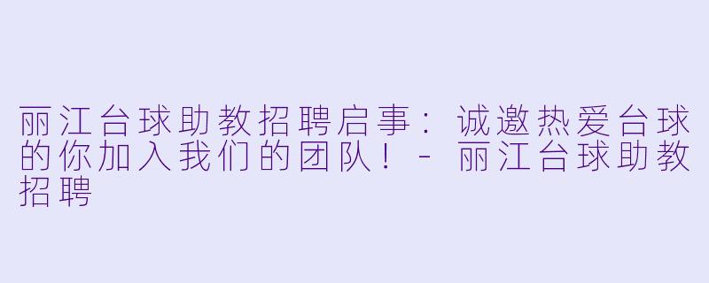 丽江台球助教招聘启事：诚邀热爱台球的你加入我们的团队！-丽江台球助教招聘