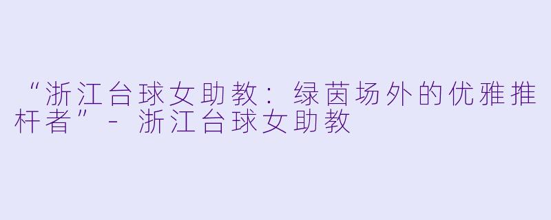 “浙江台球女助教:绿茵场外的优雅推杆者”