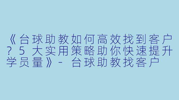 《台球助教如何高效找到客户？5大实用策略助你快速提升学员量》-台球助教找客户