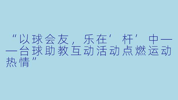 “以球会友，乐在‘杆’中——台球助教互动活动点燃运动热情”