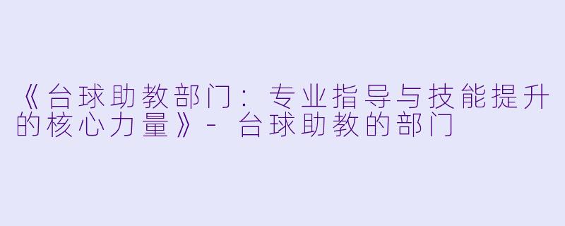 《台球助教部门：专业指导与技能提升的核心力量》-台球助教的部门