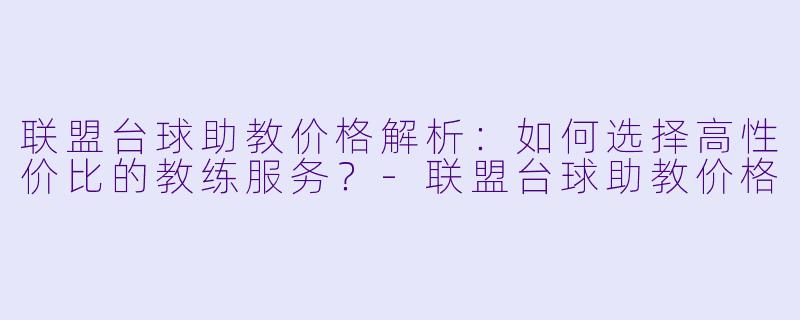 联盟台球助教价格解析:如何选择高性价比的教练服务?