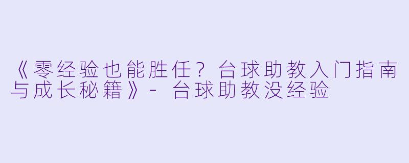 《零经验也能胜任？台球助教入门指南与成长秘籍》-台球助教没经验