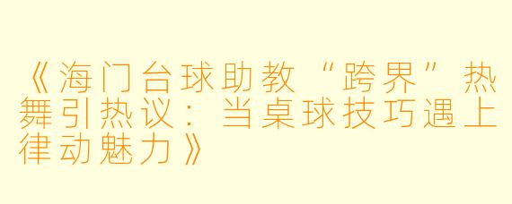 《海门台球助教“跨界”热舞引热议：当桌球技巧遇上律动魅力》