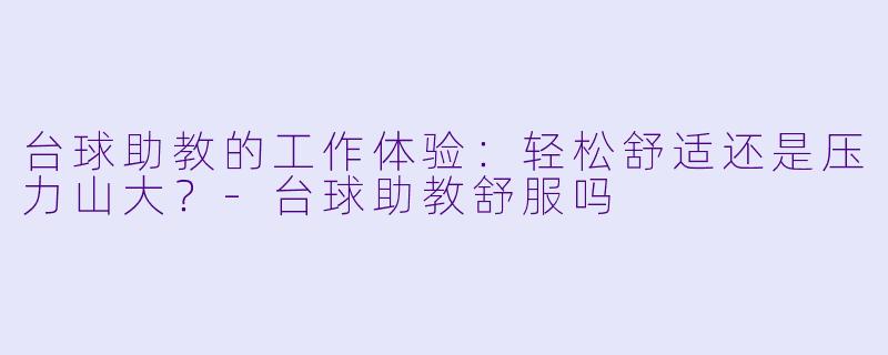 台球助教的工作体验：轻松舒适还是压力山大？-台球助教舒服吗