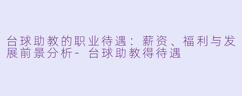 台球助教的职业待遇：薪资、福利与发展前景分析-台球助教得待遇