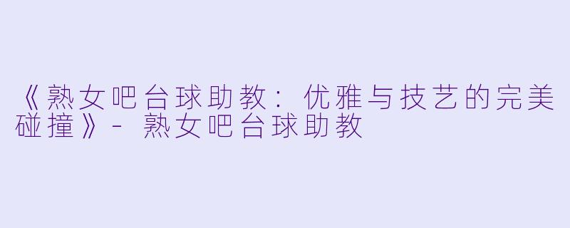 《熟女吧台球助教:优雅与技艺的完美碰撞》
