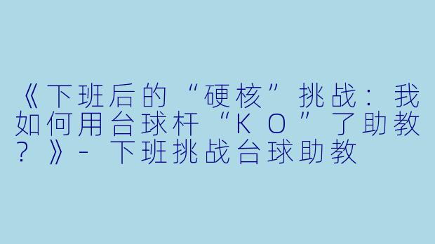《下班后的“硬核”挑战：我如何用台球杆“KO”了助教？》-下班挑战台球助教