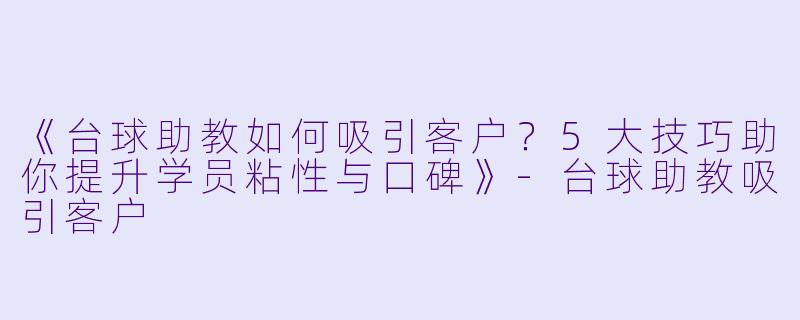 《台球助教如何吸引客户？5大技巧助你提升学员粘性与口碑》-台球助教吸引客户