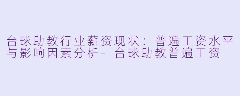 台球助教行业薪资现状：普遍工资水平与影响因素分析-台球助教普遍工资