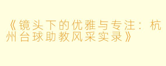 《镜头下的优雅与专注：杭州台球助教风采实录》