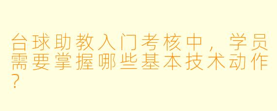 台球助教入门考核中,学员需要掌握哪些基本技术动作?