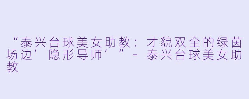 “泰兴台球美女助教：才貌双全的绿茵场边‘隐形导师’”-泰兴台球美女助教