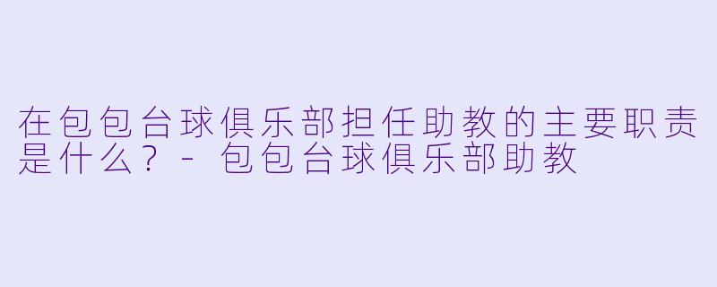 在包包台球俱乐部担任助教的主要职责是什么？-包包台球俱乐部助教