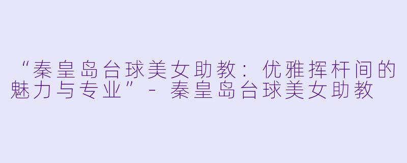 “秦皇岛台球美女助教：优雅挥杆间的魅力与专业”-秦皇岛台球美女助教