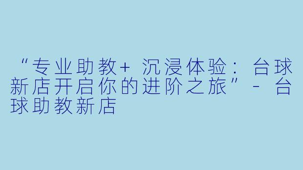“专业助教+沉浸体验：台球新店开启你的进阶之旅”-台球助教新店