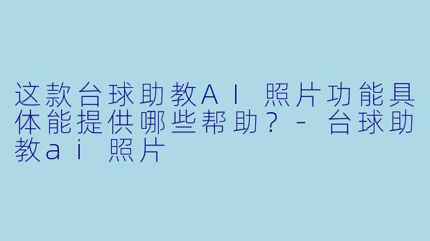 这款台球助教AI照片功能具体能提供哪些帮助?