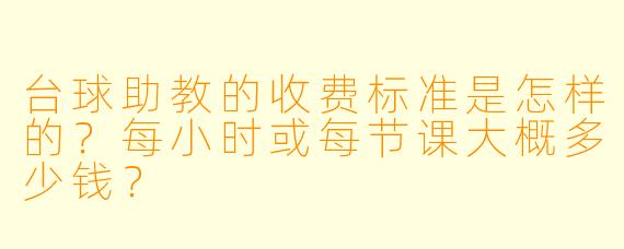 台球助教的收费标准是怎样的？每小时或每节课大概多少钱？