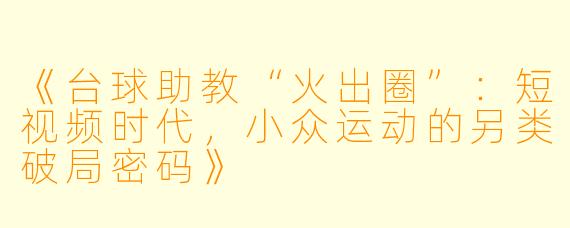 《台球助教“火出圈”：短视频时代，小众运动的另类破局密码》