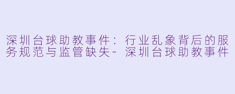 深圳台球助教事件：行业乱象背后的服务规范与监管缺失-深圳台球助教事件