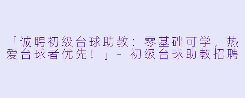 「诚聘初级台球助教：零基础可学，热爱台球者优先！」-初级台球助教招聘
