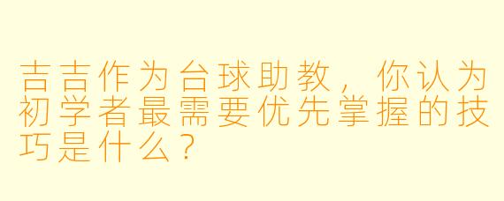 吉吉作为台球助教，你认为初学者最需要优先掌握的技巧是什么？