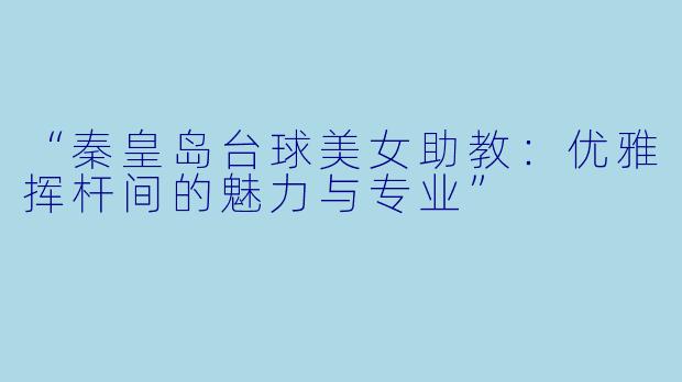 “秦皇岛台球美女助教：优雅挥杆间的魅力与专业”