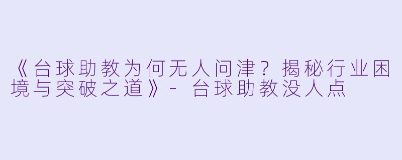 《台球助教为何无人问津？揭秘行业困境与突破之道》-台球助教没人点