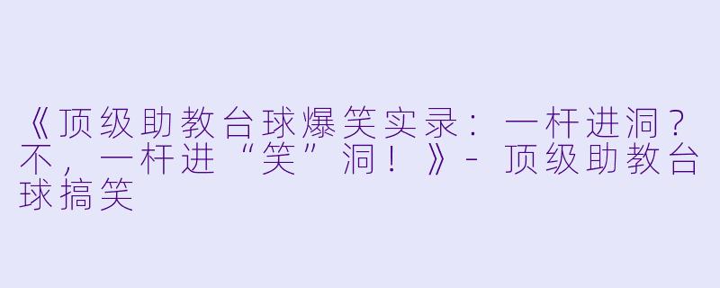 《顶级助教台球爆笑实录：一杆进洞？不，一杆进“笑”洞！》-顶级助教台球搞笑