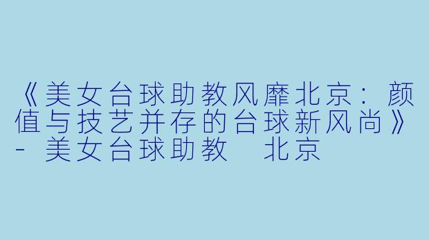 《美女台球助教风靡北京：颜值与技艺并存的台球新风尚》-美女台球助教 北京