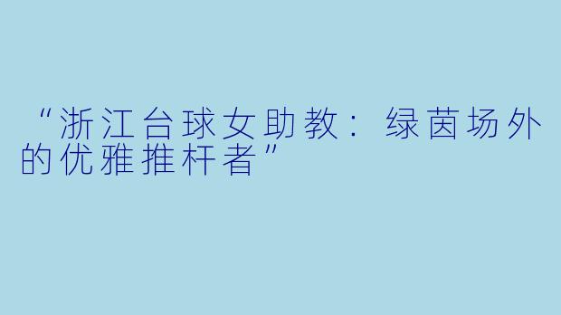 “浙江台球女助教：绿茵场外的优雅推杆者”