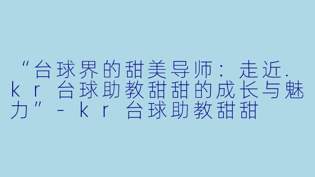 “台球界的甜美导师:走近.kr台球助教甜甜的成长与魅力”
