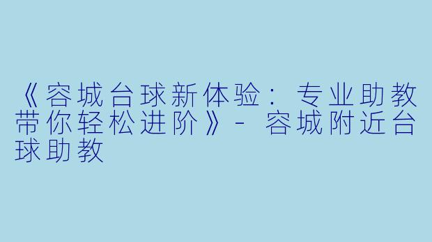 《容城台球新体验：专业助教带你轻松进阶》-容城附近台球助教