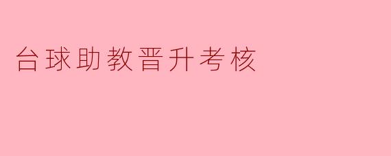 在台球助教晋升考核中,除了技术能力外,还会重点评估哪些方面的表现?