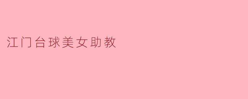 江门台球美女助教的主要工作内容是什么?需要具备哪些技能?