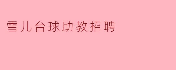 雪儿台球助教招聘有哪些具体要求？