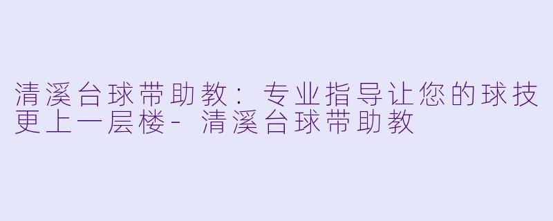清溪台球带助教：专业指导让您的球技更上一层楼-清溪台球带助教