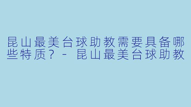 昆山最美台球助教需要具备哪些特质？-昆山最美台球助教