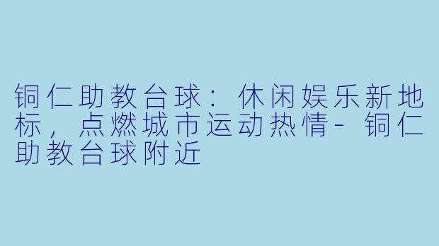 铜仁助教台球：休闲娱乐新地标，点燃城市运动热情-铜仁助教台球附近
