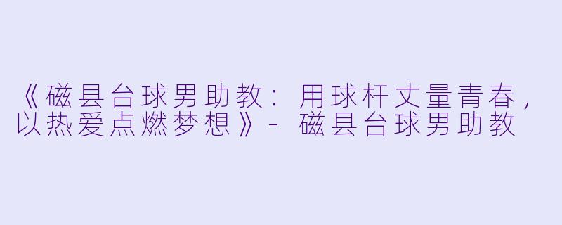 《磁县台球男助教:用球杆丈量青春,以热爱点燃梦想》