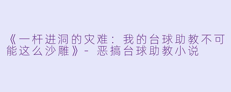 《一杆进洞的灾难：我的台球助教不可能这么沙雕》-恶搞台球助教小说