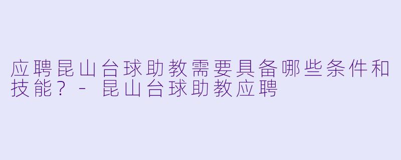 应聘昆山台球助教需要具备哪些条件和技能？-昆山台球助教应聘