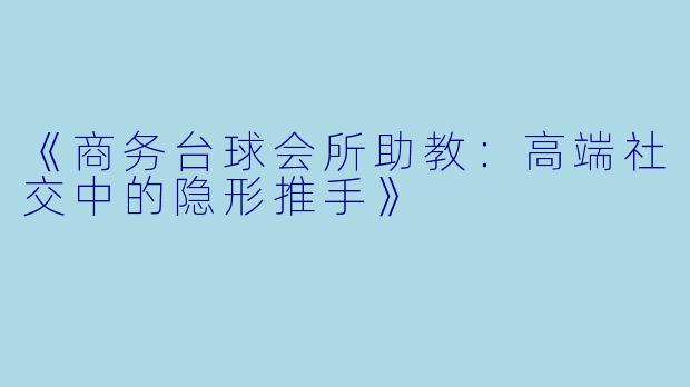 《商务台球会所助教：高端社交中的隐形推手》