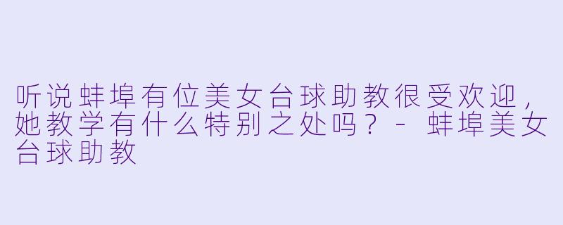 听说蚌埠有位美女台球助教很受欢迎，她教学有什么特别之处吗？-蚌埠美女台球助教