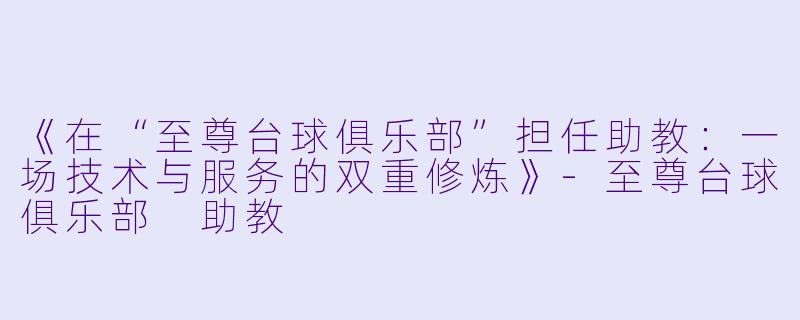 《在“至尊台球俱乐部”担任助教：一场技术与服务的双重修炼》-至尊台球俱乐部 助教