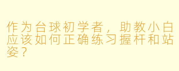 作为台球初学者，助教小白应该如何正确练习握杆和站姿？